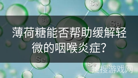 薄荷糖能否帮助缓解轻微的咽喉炎症？