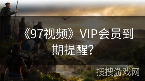 《97视频》VIP会员到期提醒？