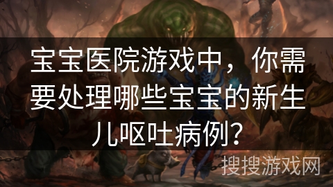 宝宝医院游戏中，你需要处理哪些宝宝的新生儿呕吐病例？