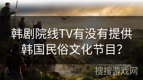 韩剧院线TV有没有提供韩国民俗文化节目？