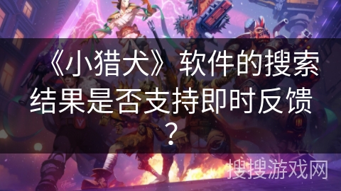 《小猎犬》软件的搜索结果是否支持即时反馈？