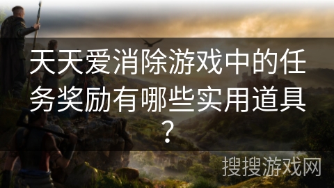 天天爱消除游戏中的任务奖励有哪些实用道具？