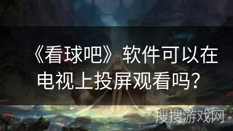 《看球吧》软件可以在电视上投屏观看吗？