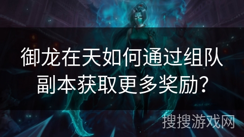御龙在天如何通过组队副本获取更多奖励? 御龙在天如何通过组队副本获取更多奖励?