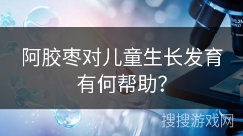 阿胶枣对儿童生长发育有何帮助？