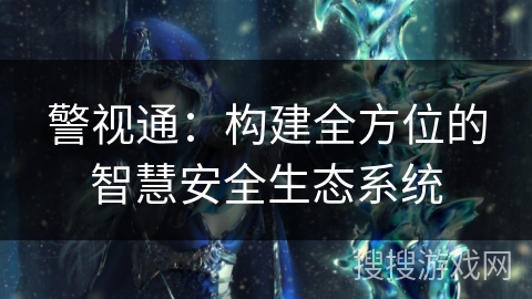 警视通：构建全方位的智慧安全生态系统