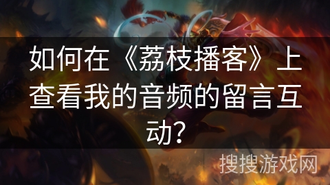 如何在《荔枝播客》上查看我的音频的留言互动？