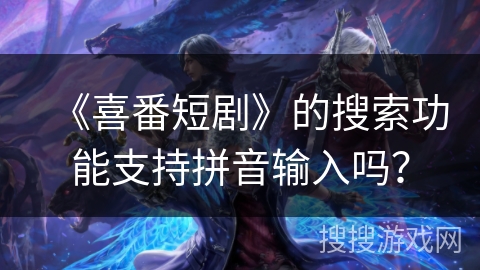 《喜番短剧》的搜索功能支持拼音输入吗？