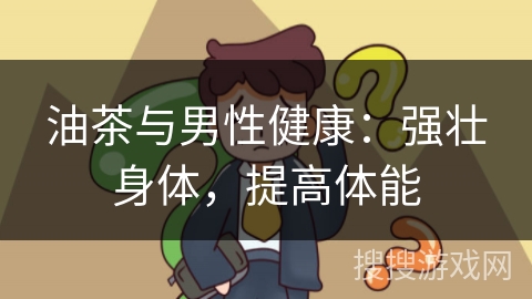 油茶与男性健康：强壮身体，提高体能