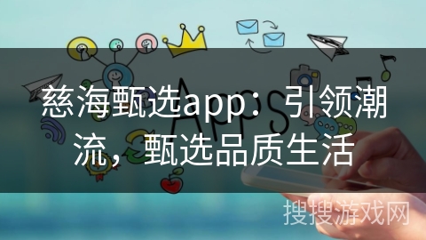 慈海甄选app:引领潮流,甄选品质生活