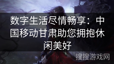 数字生活尽情畅享：中国移动甘肃助您拥抱休闲美好