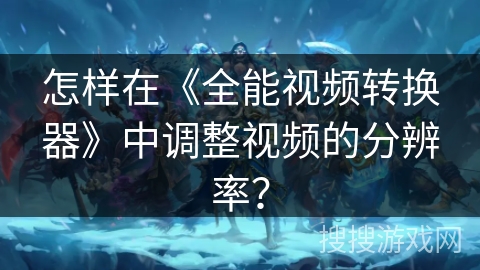 怎样在《全能视频转换器》中调整视频的分辨率？