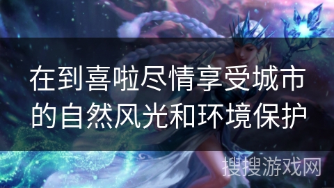 在到喜啦尽情享受城市的自然风光和环境保护