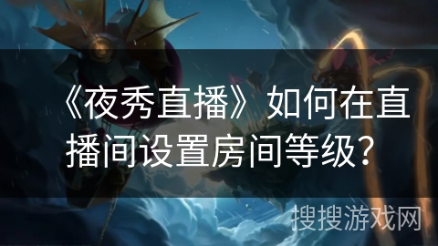 《夜秀直播》如何在直播间设置房间等级？