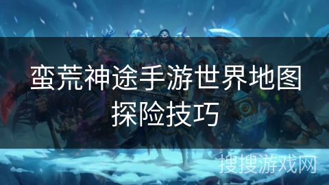 蛮荒神途手游世界地图探险技巧