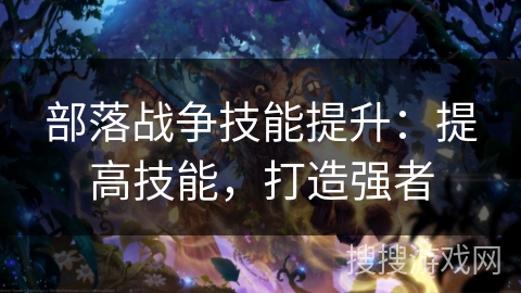 部落战争技能提升：提高技能，打造强者