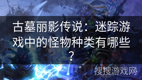 古墓丽影传说：迷踪游戏中的怪物种类有哪些？