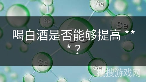 喝白酒是否能够提高 *** ？
