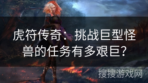 虎符传奇：挑战巨型怪兽的任务有多艰巨？