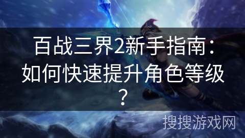 百战三界2新手指南：如何快速提升角色等级？