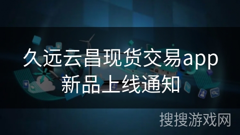 久远云昌现货交易app新品上线通知