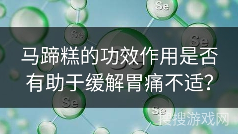 马蹄糕的功效作用是否有助于缓解胃痛不适？