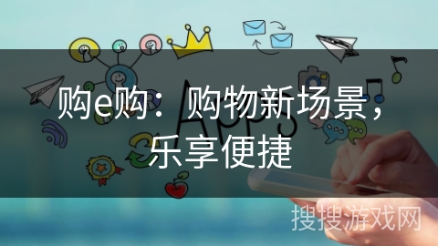 购e购：购物新场景，乐享便捷