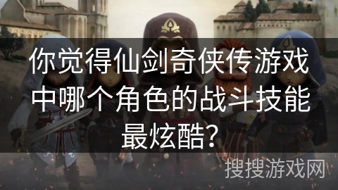 你觉得仙剑奇侠传游戏中哪个角色的战斗技能最炫酷？