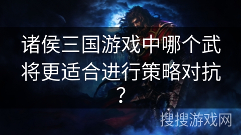 诸侯三国游戏中哪个武将更适合进行策略对抗？