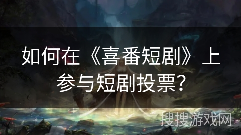如何在《喜番短剧》上参与短剧投票？