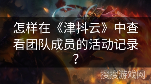怎样在《津抖云》中查看团队成员的活动记录？