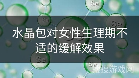 水晶包对女性生理期不适的缓解效果