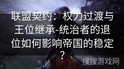 联盟契约：权力过渡与王位继承-统治者的退位如何影响帝国的稳定？