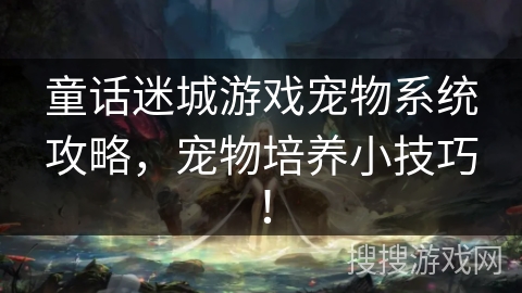 童话迷城游戏宠物系统攻略，宠物培养小技巧！