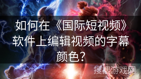 如何在《国际短视频》软件上编辑视频的字幕颜色？