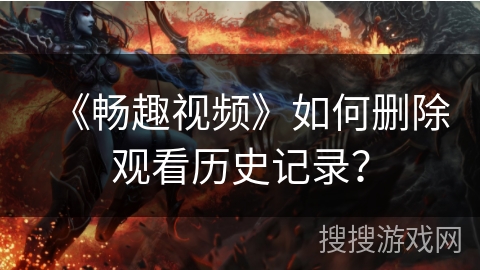 《畅趣视频》如何删除观看历史记录？