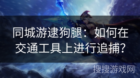 同城游逮狗腿：如何在交通工具上进行追捕？
