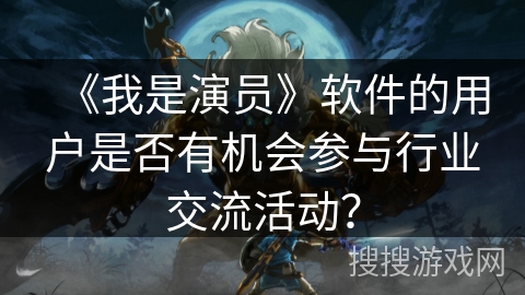 《我是演员》软件的用户是否有机会参与行业交流活动？