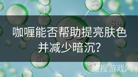 咖喱能否帮助提亮肤色并减少暗沉? 咖喱能否帮助提亮肤色并减少暗沉?