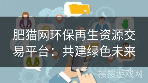 肥猫网环保再生资源交易平台:共建绿色未来
