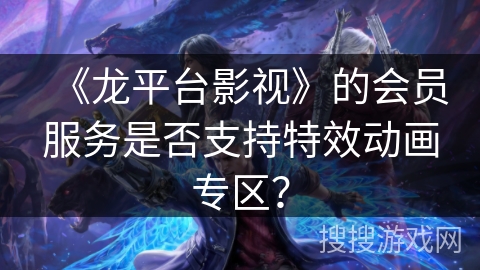 《龙平台影视》的会员服务是否支持特效动画专区？
