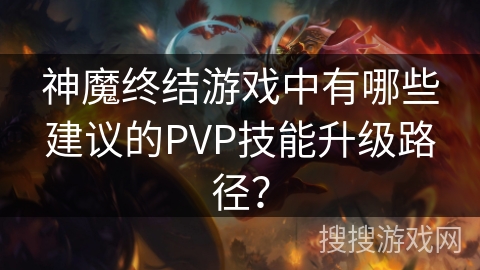 神魔终结游戏中有哪些建议的PVP技能升级路径？