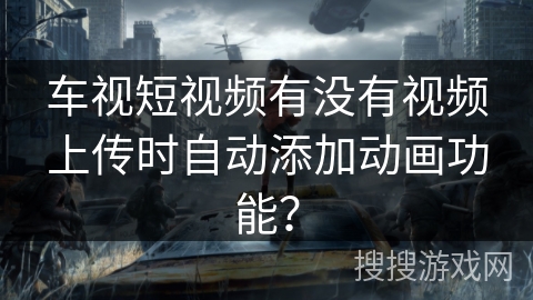 车视短视频有没有视频上传时自动添加动画功能？