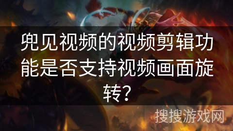 兜见视频的视频剪辑功能是否支持视频画面旋转？