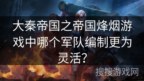 大秦帝国之帝国烽烟游戏中哪个军队编制更为灵活? 大秦帝国之帝国烽烟游戏中哪个军队编制更为灵活?