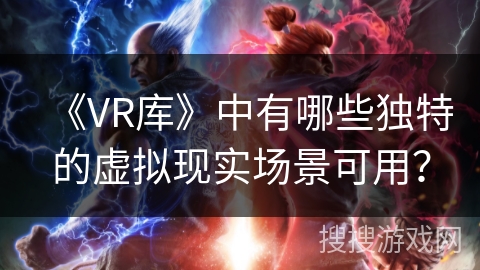 《VR库》中有哪些独特的虚拟现实场景可用？