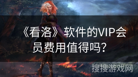 《看洛》软件的VIP会员费用值得吗? 《看洛》软件的VIP会员费用值得吗?