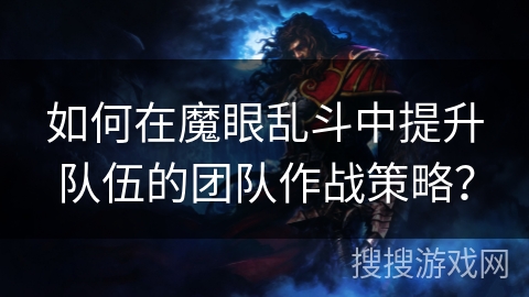 如何在魔眼乱斗中提升队伍的团队作战策略？