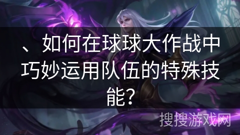 、如何在球球大作战中巧妙运用队伍的特殊技能? 、如何在球球大作战中巧妙运用队伍的特殊技能?