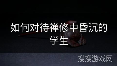 如何对待禅修中昏沉的学生